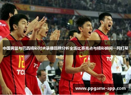 中国男篮与巴西精彩对决录播回顾分析全场比赛亮点与精彩瞬间一网打尽